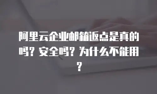 阿里云企业邮箱返点是真的吗？安全吗？为什么不能用？