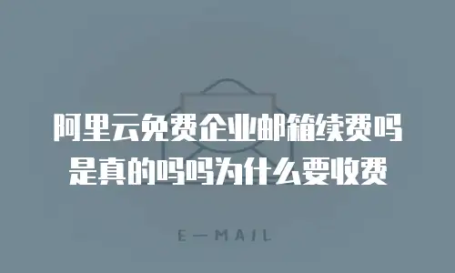 阿里云免费企业邮箱续费吗是真的吗吗为什么要收费