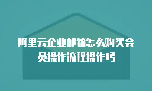 阿里云企业邮箱怎么购买会员操作流程操作吗