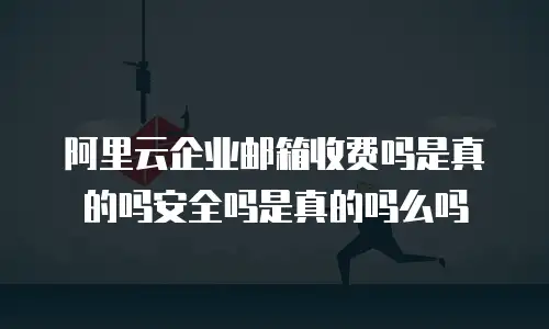 阿里云企业邮箱收费吗是真的吗安全吗是真的吗么吗