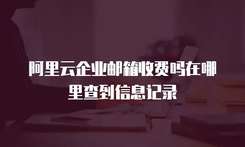 阿里云企业邮箱收费吗在哪里查到信息记录