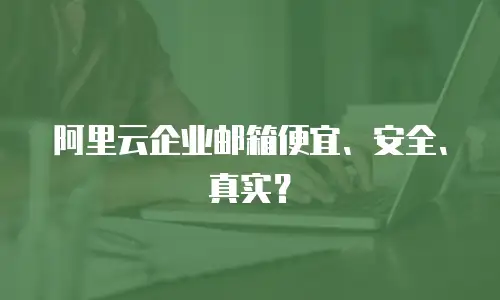 阿里云企业邮箱便宜、安全、真实？