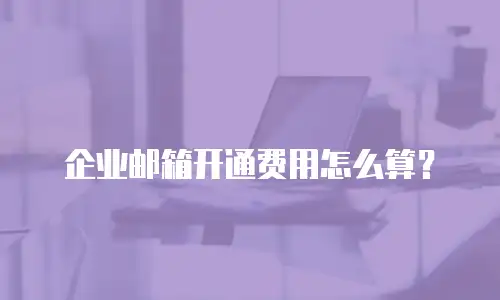 企业邮箱开通费用怎么算？
