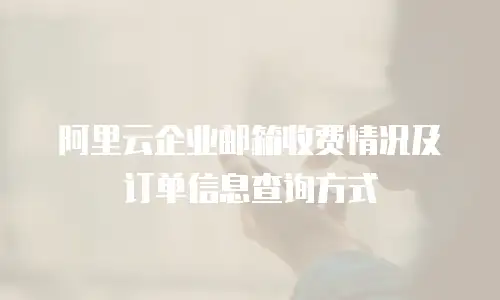 阿里云企业邮箱收费情况及订单信息查询方式