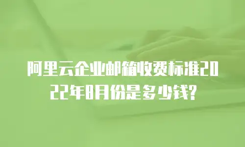 阿里云企业邮箱收费标准2022年8月份是多少钱?