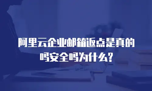 阿里云企业邮箱返点是真的吗安全吗为什么?