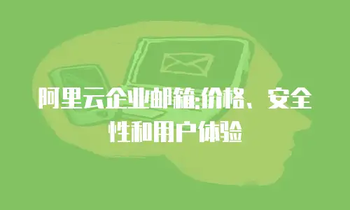 阿里云企业邮箱:价格、安全性和用户体验