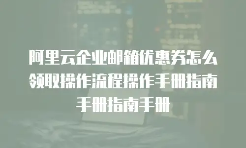 阿里云企业邮箱优惠券怎么领取操作流程操作手册指南手册指南手册