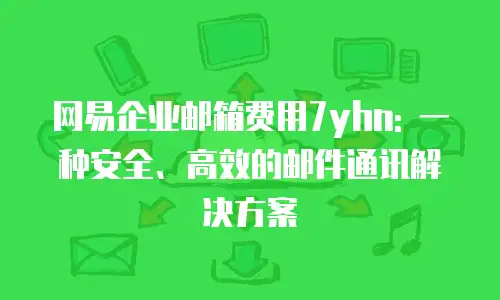 网易企业邮箱费用7yhn: 一种安全、高效的邮件通讯解决方案