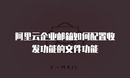 阿里云企业邮箱如何配置收发功能的文件功能