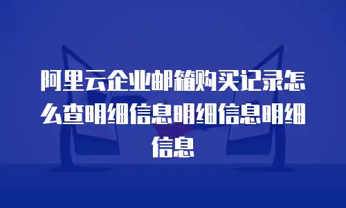 阿里云企业邮箱购买记录怎么查明细信息明细信息明细信息