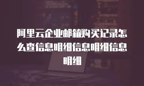 阿里云企业邮箱购买记录怎么查信息明细信息明细信息明细