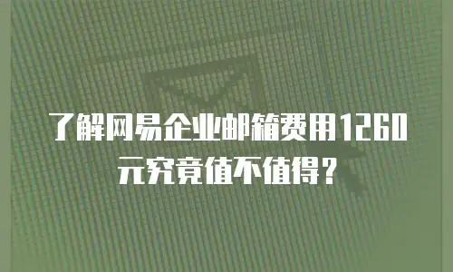 了解网易企业邮箱费用1260元究竟值不值得？