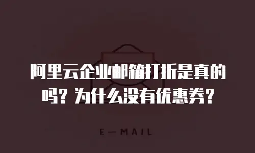 阿里云企业邮箱打折是真的吗？为什么没有优惠券？