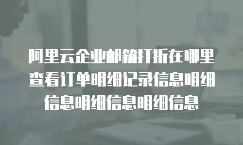 阿里云企业邮箱打折在哪里查看订单明细记录信息明细信息明细信息明细信息