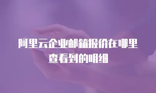 阿里云企业邮箱报价在哪里查看到的明细