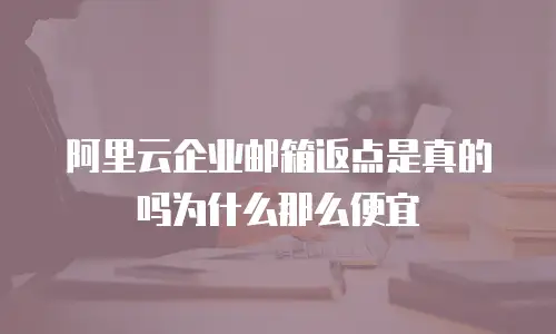 阿里云企业邮箱返点是真的吗为什么那么便宜