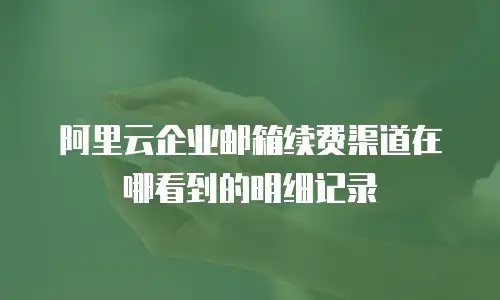 阿里云企业邮箱续费渠道在哪看到的明细记录
