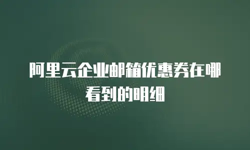 阿里云企业邮箱优惠券在哪看到的明细