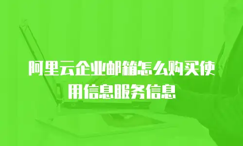 阿里云企业邮箱怎么购买使用信息服务信息