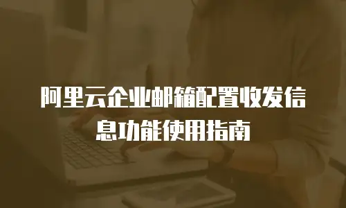  阿里云企业邮箱配置收发信息功能使用指南