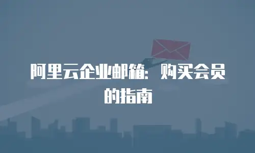 阿里云企业邮箱：购买会员的指南