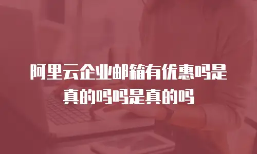 阿里云企业邮箱有优惠吗是真的吗吗是真的吗