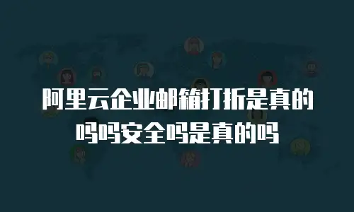 阿里云企业邮箱打折是真的吗吗安全吗是真的吗