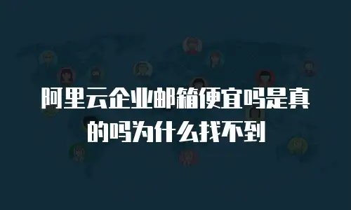 阿里云企业邮箱便宜吗是真的吗为什么找不到