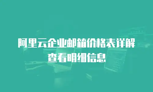 阿里云企业邮箱价格表详解查看明细信息