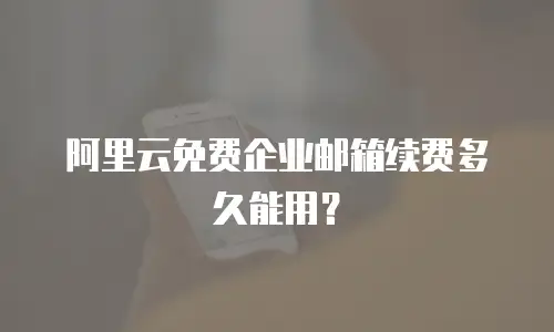 阿里云免费企业邮箱续费多久能用？
