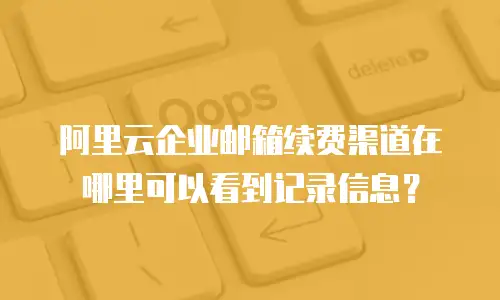 阿里云企业邮箱续费渠道在哪里可以看到记录信息？