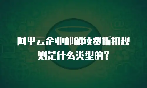 阿里云企业邮箱续费折扣规则是什么类型的?