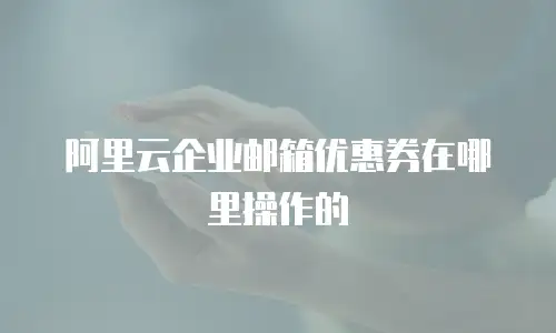 阿里云企业邮箱优惠券在哪里操作的