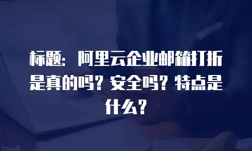 标题：阿里云企业邮箱打折是真的吗？安全吗？特点是什么？