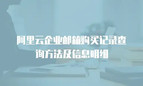 阿里云企业邮箱购买记录查询方法及信息明细