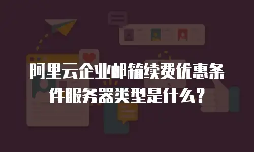 阿里云企业邮箱续费优惠条件服务器类型是什么?