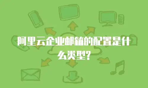 阿里云企业邮箱的配置是什么类型?