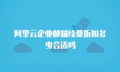 阿里云企业邮箱续费折扣多少合适吗