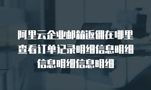 阿里云企业邮箱返佣在哪里查看订单记录明细信息明细信息明细信息明细