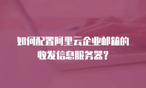 如何配置阿里云企业邮箱的收发信息服务器?