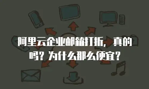 阿里云企业邮箱打折,真的吗?为什么那么便宜?