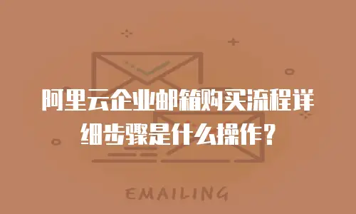 阿里云企业邮箱购买流程详细步骤是什么操作？