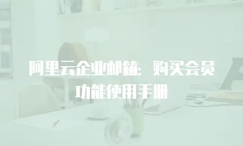阿里云企业邮箱：购买会员功能使用手册