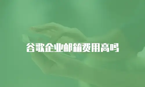 谷歌企业邮箱费用高吗