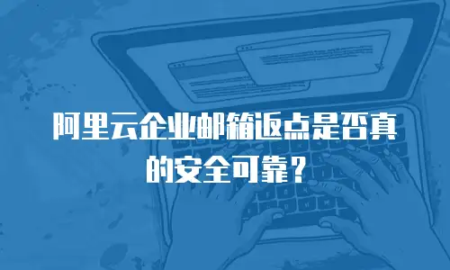 阿里云企业邮箱返点是否真的安全可靠？