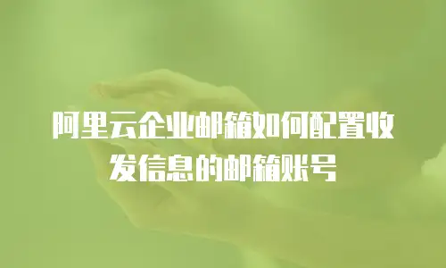阿里云企业邮箱如何配置收发信息的邮箱账号