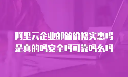 阿里云企业邮箱价格实惠吗是真的吗安全吗可靠吗么吗