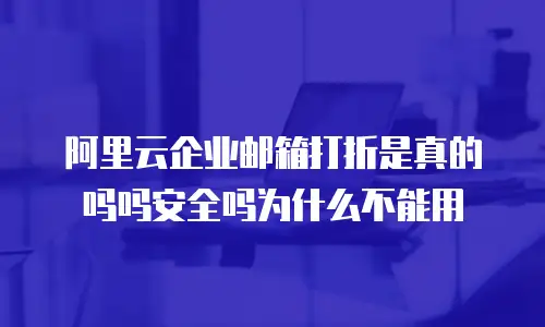 阿里云企业邮箱打折是真的吗吗安全吗为什么不能用