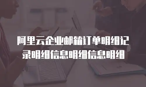 阿里云企业邮箱订单明细记录明细信息明细信息明细